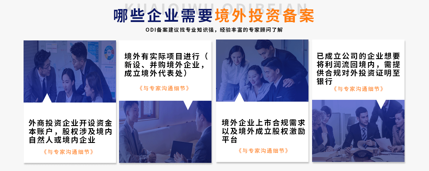 哪些企业需要境外投资备案ODI备案建议找专业知识强，经验丰富的专家顾问了解
外商投资企业开设资金本账户，股权涉及境内自然人或境内企业
《与专家沟通细节》
境外有实际项目进行新设、并购境外企业成立境外代表处)
《与专家沟通细节》
境外企业上市合规需求以及境外成立股权激励平台
《与专家沟通细节》
已成立公司的企业想要将利润流回境内，需提供合规对外投资证明至银行
《与专家沟通细节》