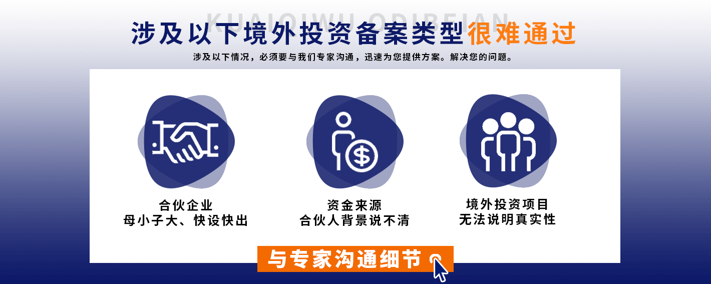 涉及以下境外投资备案类型很难通过
涉及以下情况，必须要与我们专家沟通，迅速为您提供方案。解决您的问题。
K!
合伙企业母小子大、快设快出
资金来源合伙人背景说不清
境外投资项目无法说明真实性